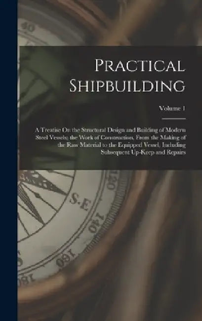 Practical Shipbuilding: A Treatise On the Structural Design and Building of Modern Steel Vessels; the Work of Construction, From the Making of by Anonymous