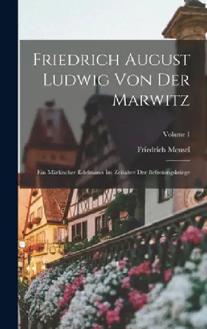 Friedrich August Ludwig Von Der Marwitz: Ein Märkischer Edelmann Im Zeitalter Der Befreiungskriege; Volume 1 by Friedrich Meusel