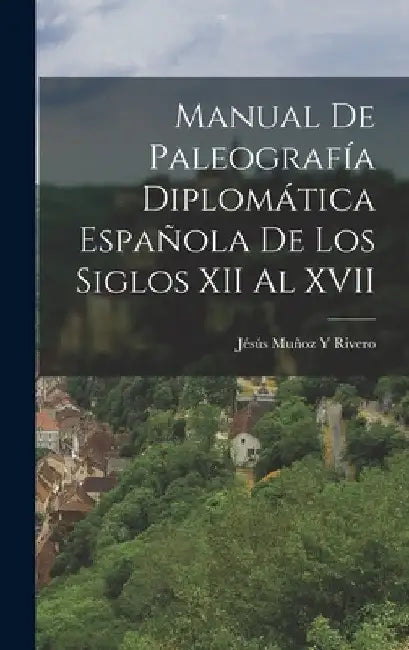 Manual De Paleografía Diplomática Española De Los Siglos XII Al XVII by Jésús Muñoz Y. Rivero