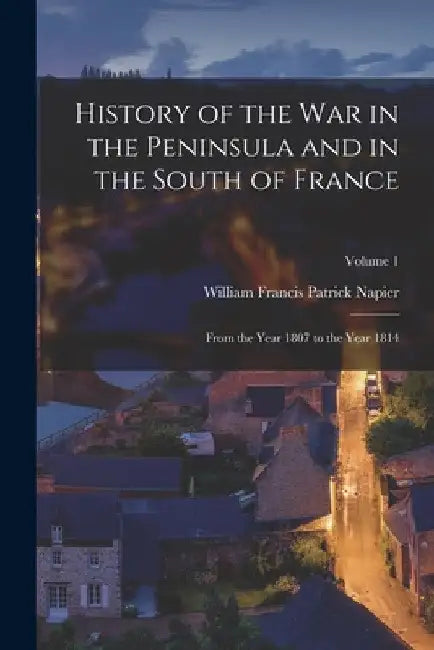 History of the War in the Peninsula and in the South of France: From the Year 1807 to the Year 1814; Volume 1 by William Francis Patrick Napier