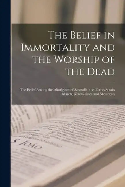 The Belief in Immortality and the Worship of the Dead: The Belief Among the Aborigines of Australia, the Torres Straits Islands, New Guinea and Melane by Anonymous