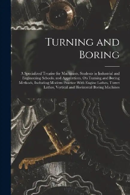 Turning and Boring: A Specialized Treatise for Machinists, Students in Industrial and Engineering Schools, and Apprentices, On Turning and by Anonymous