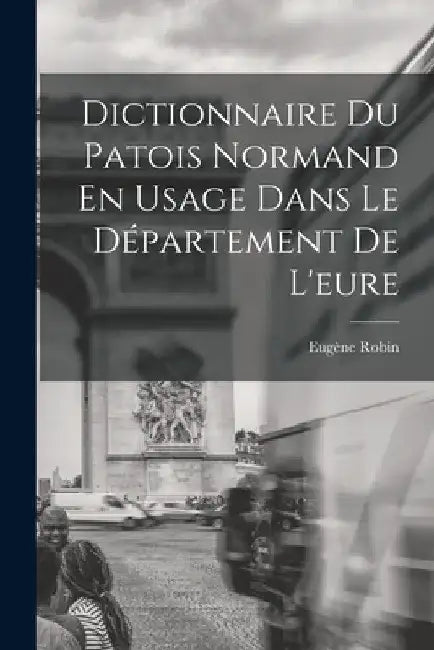Dictionnaire Du Patois Normand En Usage Dans Le Département De L'eure by Eugène Robin