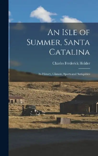An Isle of Summer, Santa Catalina: Its History, Climate, Sports and Antiquities by Charles Frederick Holder