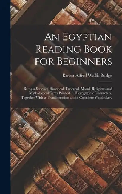 An Egyptian Reading Book for Beginners: Being a Series of Historical, Funereal, Moral, Religious and Mythological Texts Printed in Hieroglyphic Charac by E. A. Wallis Budge
