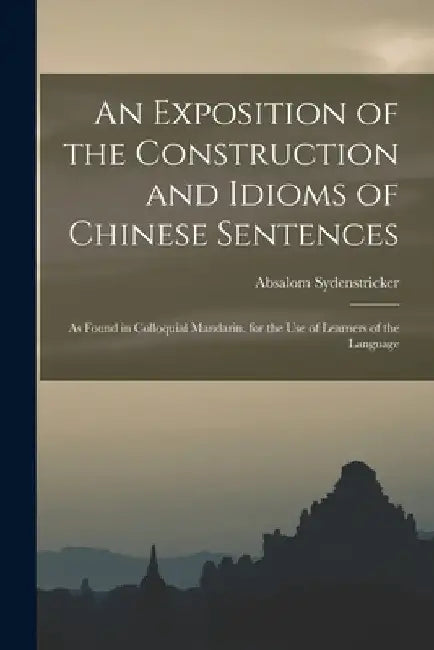 An Exposition of the Construction and Idioms of Chinese Sentences: As Found in Colloquial Mandarin. for the Use of Learners of the Language by Absalom Sydenstricker