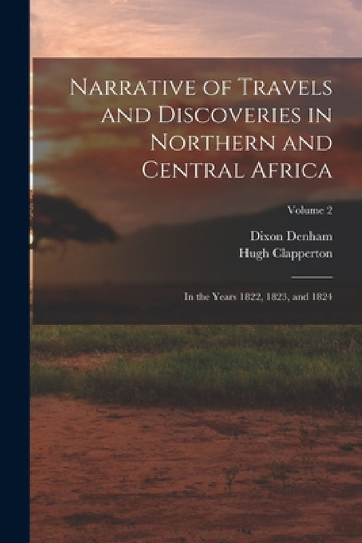 Narrative of Travels and Discoveries in Northern and Central Africa: In the Years 1822, 1823, and 1824; Volume 2 by Dixon Denham, Hugh Clapperton