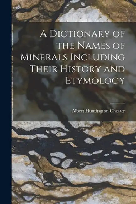 A Dictionary of the Names of Minerals Including Their History and Etymology by Albert Huntington Chester
