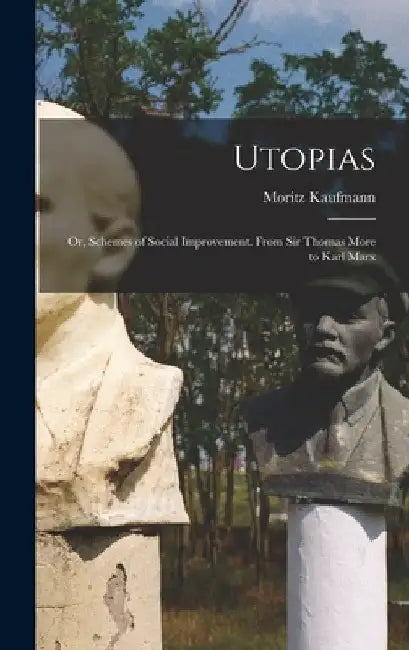 Utopias: Or, Schemes of Social Improvement. From Sir Thomas More to Karl Marx by Moritz Kaufmann