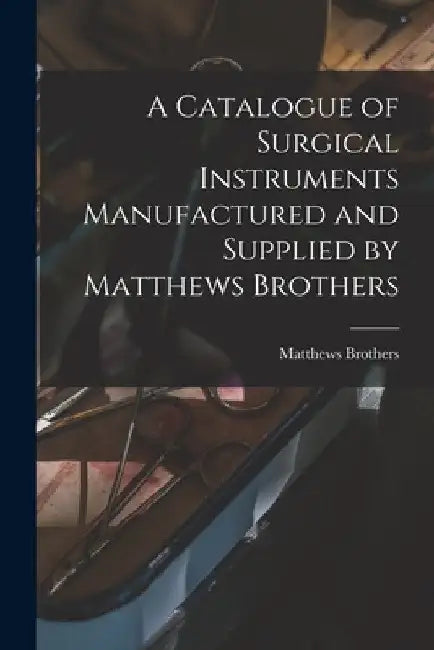 A Catalogue of Surgical Instruments Manufactured and Supplied by Matthews Brothers by Matthews Brothers