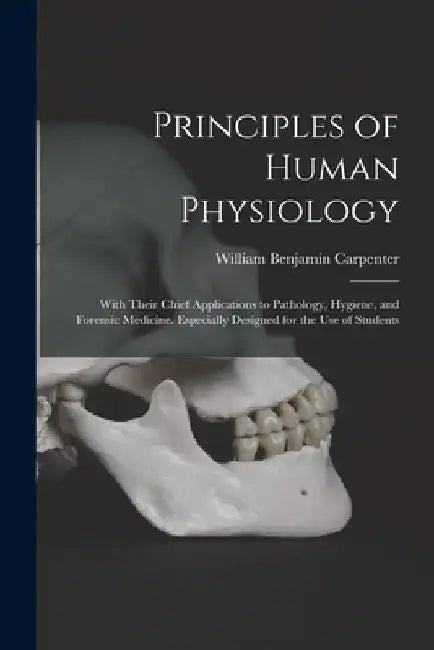 Principles of Human Physiology: With Their Chief Applications to Pathology, Hygiene, and Forensic Medicine. Especially Designed for the Use of Student by William Benjamin Carpenter