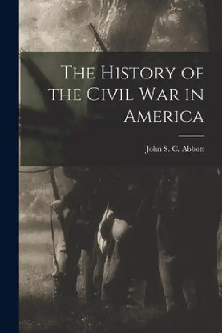 The History of the Civil War in America by John S. C. Abbott