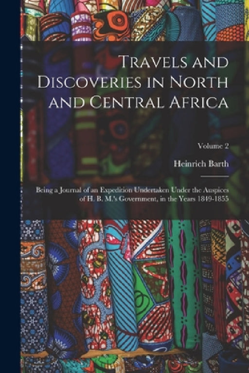 Travels and Discoveries in North and Central Africa: Being a Journal of an Expedition Undertaken Under the Auspices of H. B. M.'s Government, in the Y by Heinrich Barth