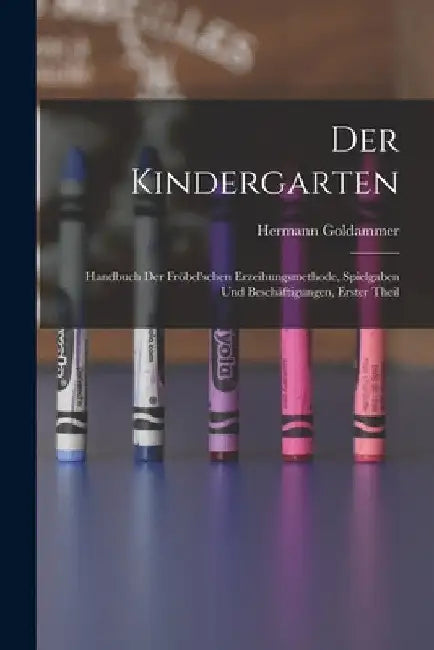 Der Kindergarten: Handbuch Der Fröbel'schen Erzeihungsmethode, Spielgaben Und Beschäftigungen, Erster Theil by Hermann Goldammer