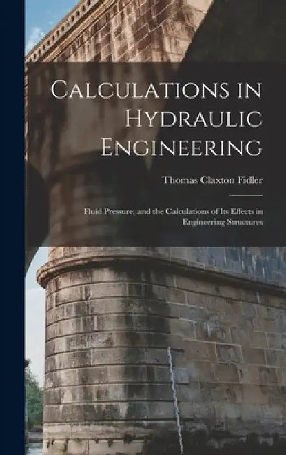 Calculations in Hydraulic Engineering: Fluid Pressure, and the Calculations of Its Effects in Engineering Structures by Thomas Claxton Fidler