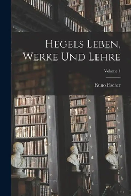 Hegels Leben, Werke Und Lehre; Volume 1 by Kuno Fischer