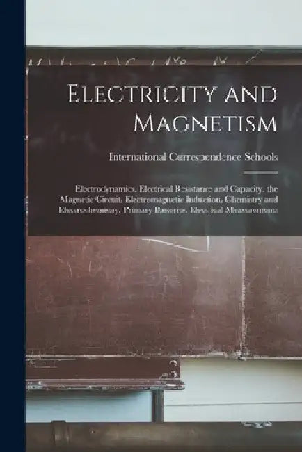 Electricity and Magnetism: Electrodynamics. Electrical Resistance and Capacity. the Magnetic Circuit. Electromagnetic Induction. Chemistry and El by International Correspondence Schools