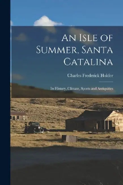An Isle of Summer, Santa Catalina: Its History, Climate, Sports and Antiquities by Charles Frederick Holder