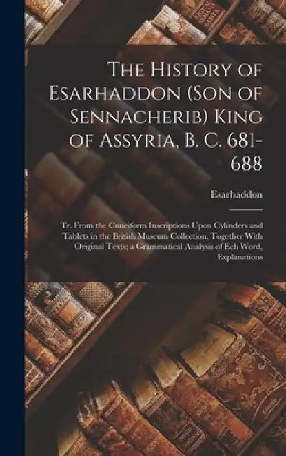 The History of Esarhaddon (Son of Sennacherib) King of Assyria, B. C. 681-688: Tr. From the Cuneiform Inscriptions Upon Cylinders and Tablets in the B by Esarhaddon
