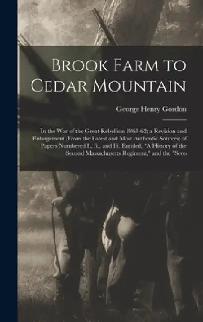 Brook Farm to Cedar Mountain: In the War of the Great Rebellion 1861-62; a Revision and Enlargement (From the Latest and Most Authentic Sources) of by George Henry Gordon