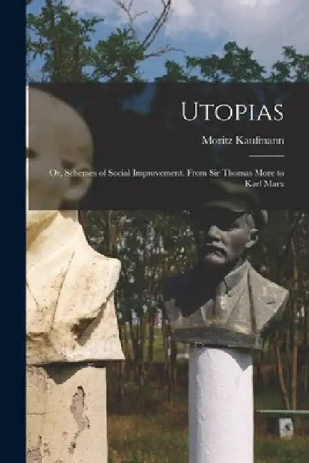 Utopias: Or, Schemes of Social Improvement. From Sir Thomas More to Karl Marx by Moritz Kaufmann