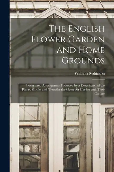 The English Flower Garden and Home Grounds: Design and Arrangement Followed by a Description of the Plants, Shrubs and Trees for the Open-Air Garden a by William Robinson