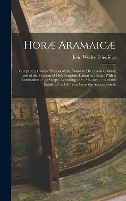 Horæ Aramaicæ: Comprising Concise Notices of the Aramean Dialects in General, and of the Versions of Holy Scripture Extant in Them: W by John Wesley Etheridge