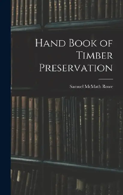 Hand Book of Timber Preservation by Samuel McMath Rowe