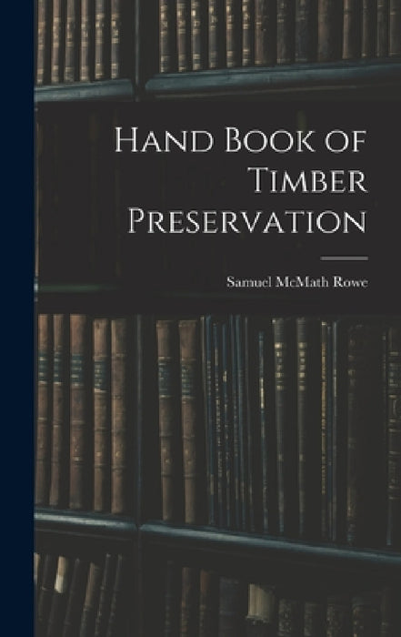 Hand Book of Timber Preservation by Samuel McMath Rowe