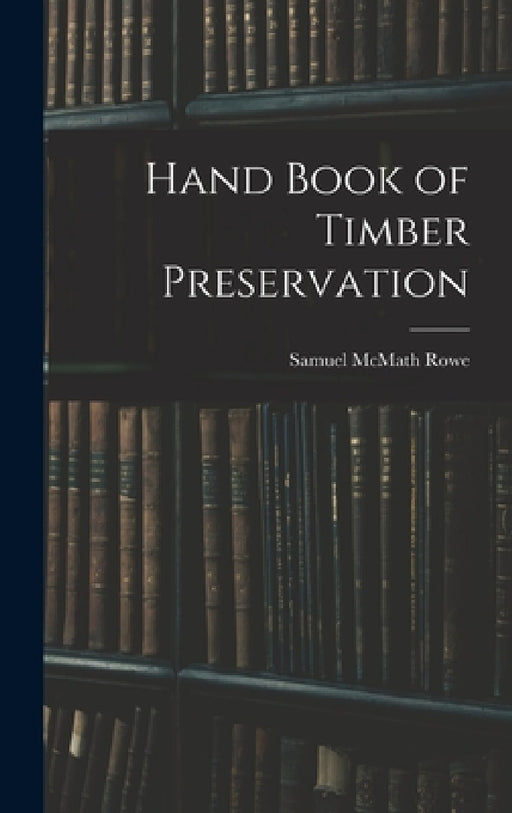 Hand Book of Timber Preservation by Samuel McMath Rowe