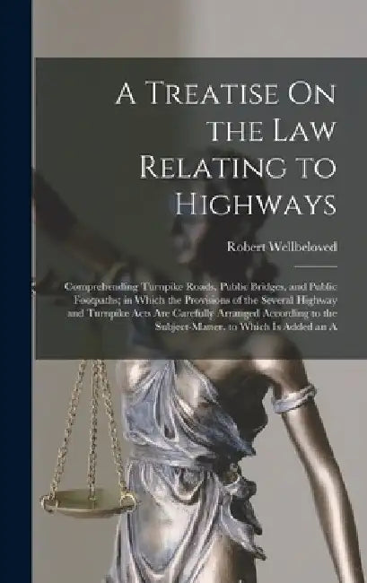 A Treatise On the Law Relating to Highways: Comprehending Turnpike Roads, Public Bridges, and Public Footpaths; in Which the Provisions of the Several by Robert Wellbeloved