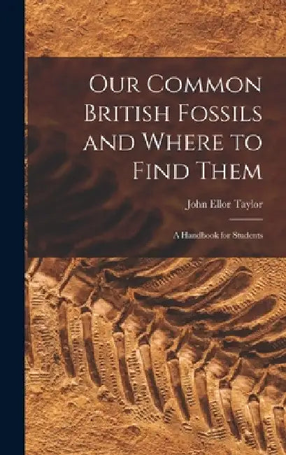 Our Common British Fossils and Where to Find Them: A Handbook for Students by John Ellor Taylor