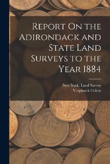 Report On the Adirondack and State Land Surveys to the Year 1884 by Verplanck Colvin