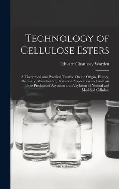 Technology of Cellulose Esters: A Theoretical and Practical Treatise On the Origin, History, Chemistry, Manufacture, Technical Application and Analysi by Edward Chauncey Worden