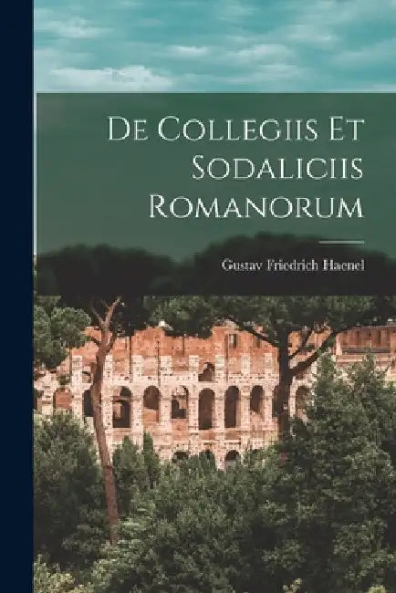 De Collegiis Et Sodaliciis Romanorum by Gustav Friedrich Haenel