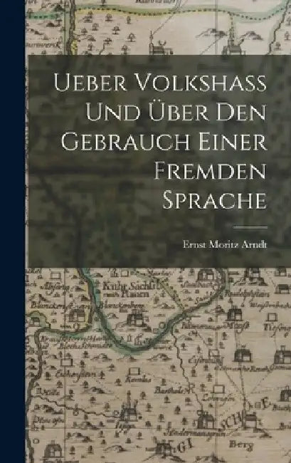Ueber Volkshass Und Über Den Gebrauch Einer Fremden Sprache by Ernst Moritz Arndt
