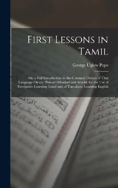 First Lessons in Tamil: Or, a Full Introduction to the Common Dialect of That Language On the Plan of Ollendorf and Arnold, for the Use of Foreigners by George Uglow Pope
