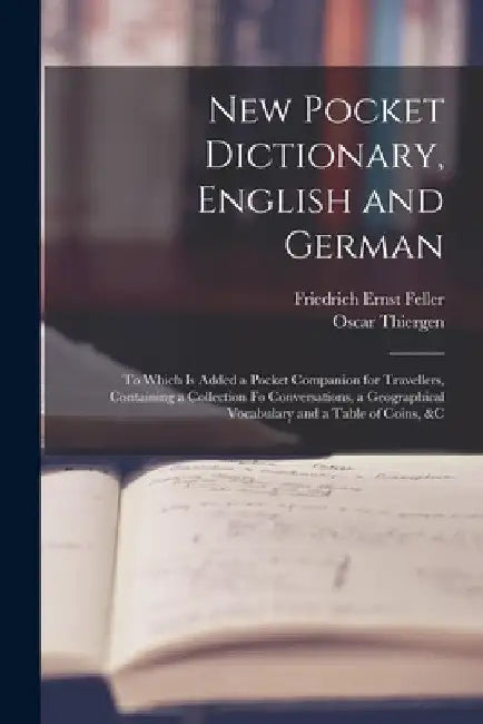 New Pocket Dictionary, English and German: To Which Is Added a Pocket Companion for Travellers, Containing a Collection Fo Conversations, a Geographic by Friedrich Ernst Feller