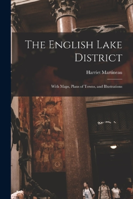 The English Lake District: With Maps, Plans of Towns, and Illustrations by Harriet Martineau