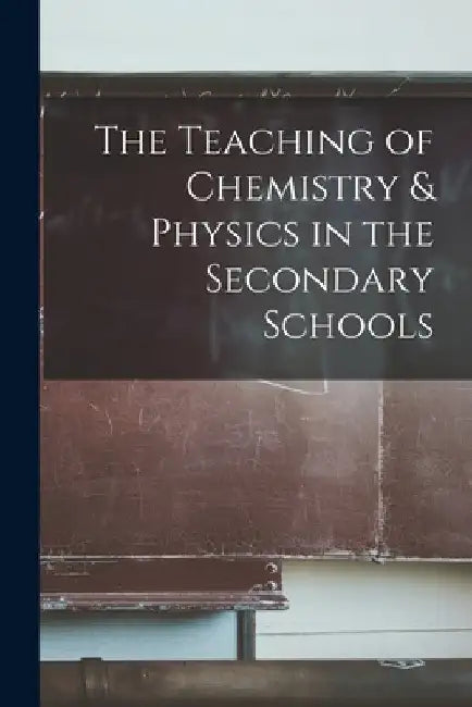 The Teaching of Chemistry & Physics in the Secondary Schools by Anonymous