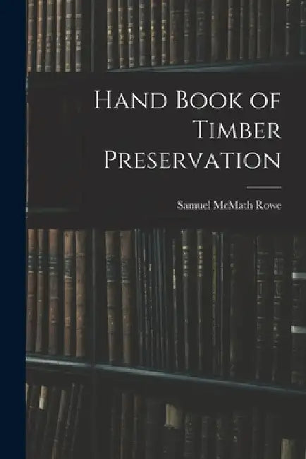 Hand Book of Timber Preservation by Samuel McMath Rowe