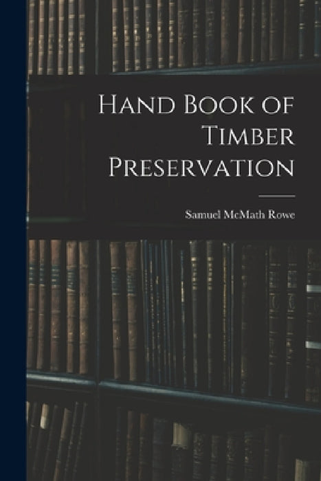 Hand Book of Timber Preservation by Samuel McMath Rowe
