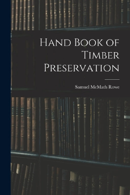 Hand Book of Timber Preservation by Samuel McMath Rowe