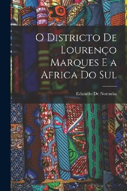 O Districto De Lourenço Marques E a Africa Do Sul by Eduardo De Noronha