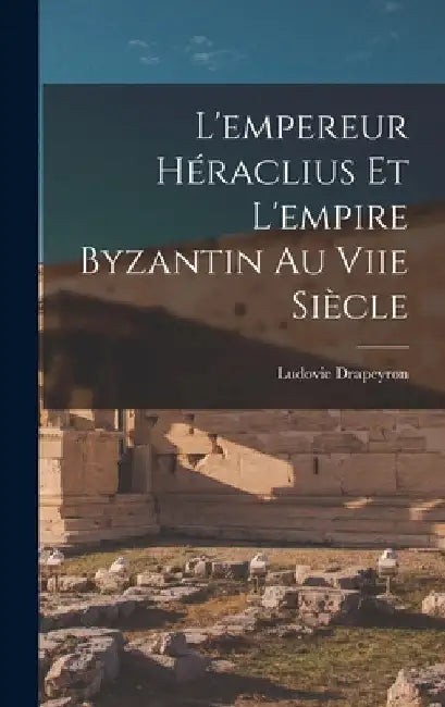 L'empereur Héraclius Et L'empire Byzantin Au Viie Siècle by Ludovic Drapeyron