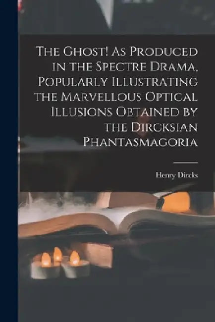 The Ghost! As Produced in the Spectre Drama, Popularly Illustrating the Marvellous Optical Illusions Obtained by the Dircksian Phantasmagoria by Henry Dircks