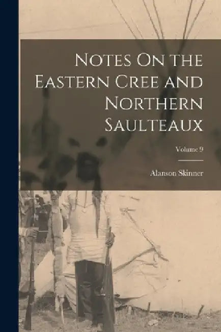 Notes On the Eastern Cree and Northern Saulteaux; Volume 9 by Alanson Skinner