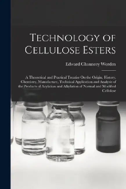 Technology of Cellulose Esters: A Theoretical and Practical Treatise On the Origin, History, Chemistry, Manufacture, Technical Application and Analysi by Edward Chauncey Worden