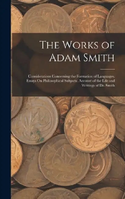 The Works of Adam Smith: Considerations Concerning the Formation of Languages. Essays On Philosophical Subjects. Account of the Life and Writin by Anonymous