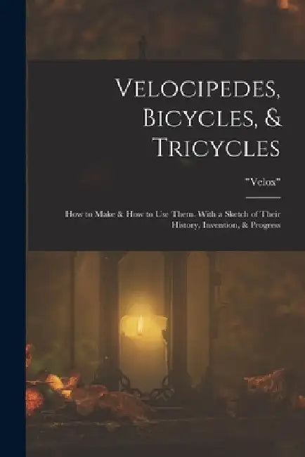 Velocipedes, Bicycles, & Tricycles: How to Make & How to Use Them. With a Sketch of Their History, Invention, & Progress by Velox